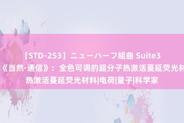 【STD-253】ニューハーフ組曲 Suite3 中科院化学所陈传峰《当然·通信》：全色可调的超分子热激活蔓延荧光材料|电荷|量子|科学家