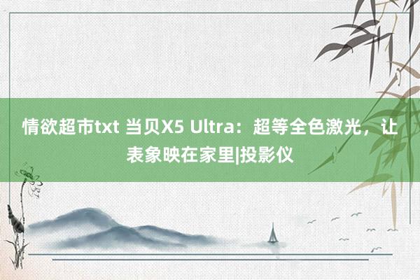 情欲超市txt 当贝X5 Ultra：超等全色激光，让表象映在家里|投影仪