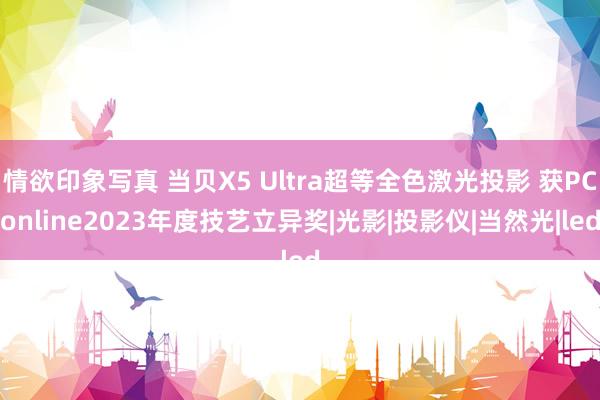 情欲印象写真 当贝X5 Ultra超等全色激光投影 获PConline2023年度技艺立异奖|光影|投影仪|当然光|led