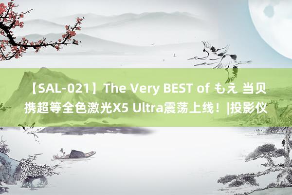 【SAL-021】The Very BEST of もえ 当贝携超等全色激光X5 Ultra震荡上线！|投影仪