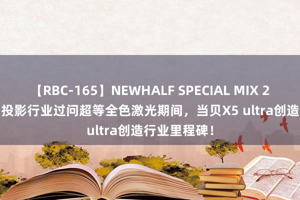 【RBC-165】NEWHALF SPECIAL MIX 240分 Vol.2 投影行业过问超等全色激光期间，当贝X5 ultra创造行业里程碑！