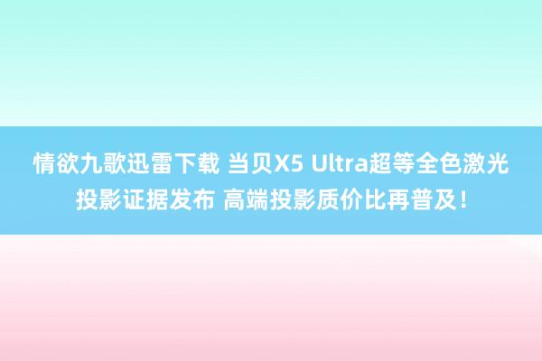 情欲九歌迅雷下载 当贝X5 Ultra超等全色激光投影证据发布 高端投影质价比再普及！