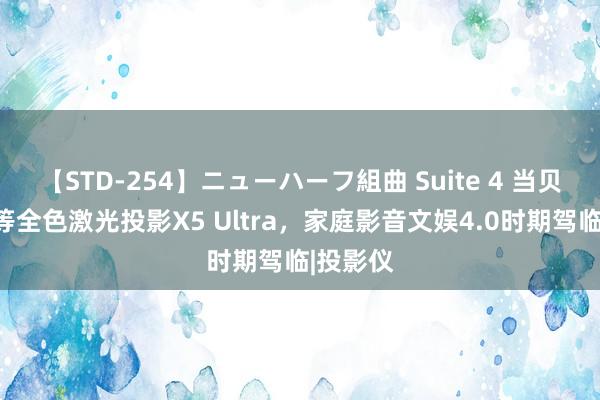 【STD-254】ニューハーフ組曲 Suite 4 当贝发布超等全色激光投影X5 Ultra，家庭影音文娱4.0时期驾临|投影仪