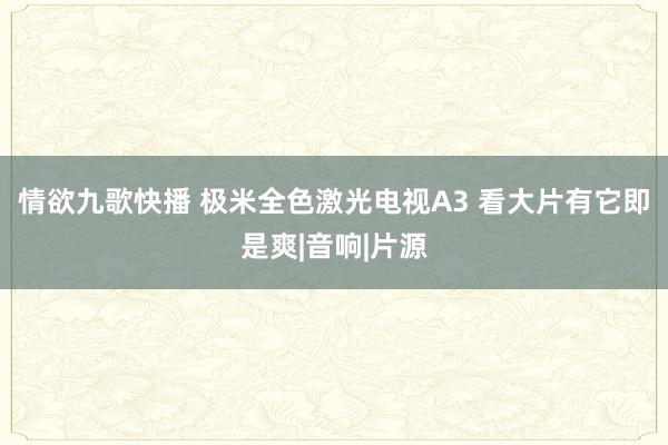 情欲九歌快播 极米全色激光电视A3 看大片有它即是爽|音响|片源