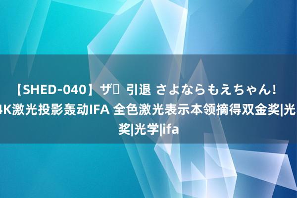 【SHED-040】ザ・引退 さよならもえちゃん！ 海信4K激光投影轰动IFA 全色激光表示本领摘得双金奖|光学|ifa