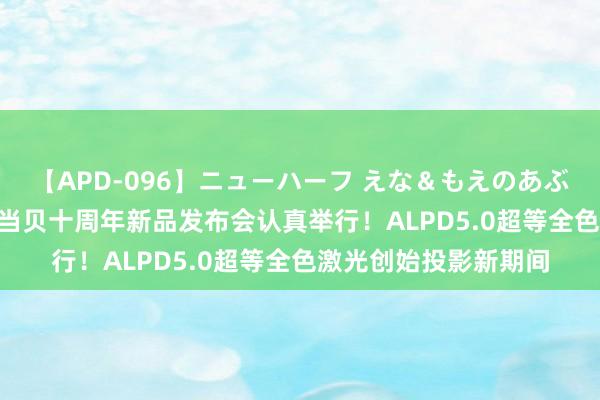 【APD-096】ニューハーフ えな＆もえのあぶない課外授業 2023当贝十周年新品发布会认真举行！ALPD5.0超等全色激光创始投影新期间