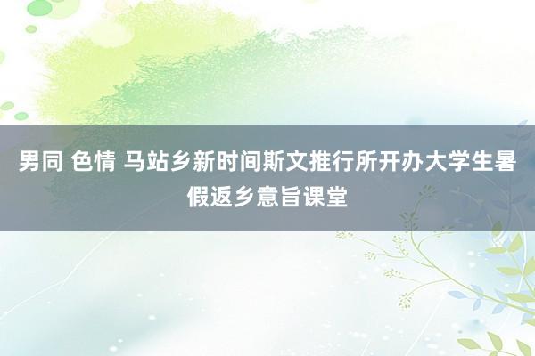 男同 色情 马站乡新时间斯文推行所开办大学生暑假返乡意旨课堂