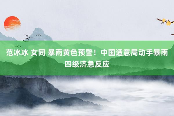 范冰冰 女同 暴雨黄色预警！中国适意局动手暴雨四级济急反应