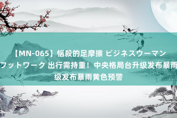 【MN-065】悩殺的足摩擦 ビジネスウーマンの淫らなフットワーク 出行需持重！中央格局台升级发布暴雨黄色预警