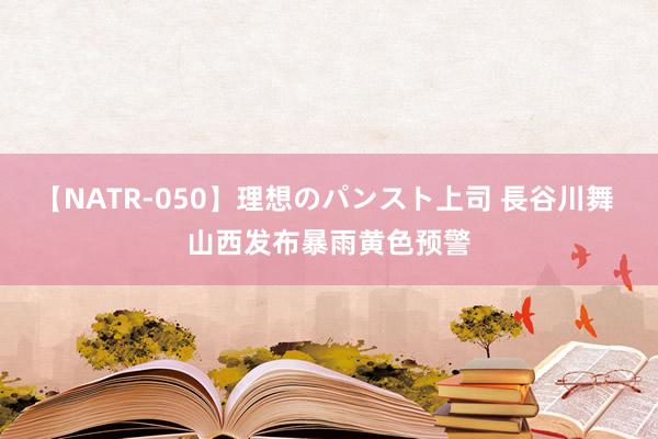 【NATR-050】理想のパンスト上司 長谷川舞 山西发布暴雨黄色预警