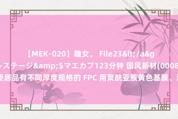 【MEK-020】職女。 File23</a>2011-05-20プレステージ&$マエカブ123分钟 国风新材(000859.SZ)：当今主要居品有不同厚度规格的 FPC 用聚酰亚胺黄色基膜、装潢用聚酰亚胺黑膜、以及聚酰亚胺碳基膜等