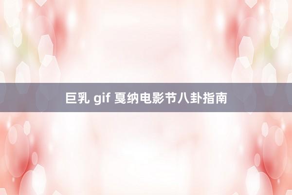 巨乳 gif 戛纳电影节八卦指南