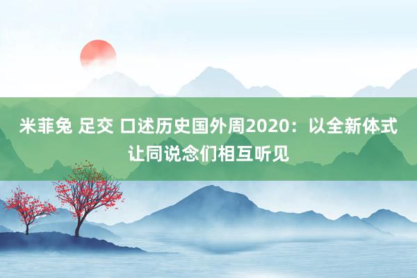 米菲兔 足交 口述历史国外周2020：以全新体式让同说念们相互听见