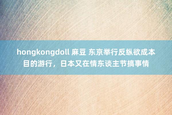 hongkongdoll 麻豆 东京举行反纵欲成本目的游行，日本又在情东谈主节搞事情