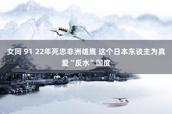 女同 91 22年死忠非洲雄鹰 这个日本东谈主为真爱“反水”国度