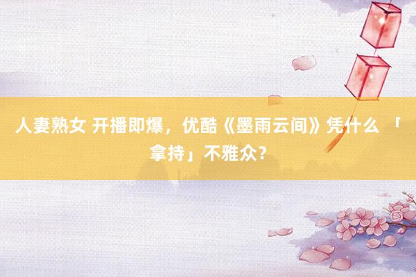 人妻熟女 开播即爆，优酷《墨雨云间》凭什么 「拿持」不雅众？