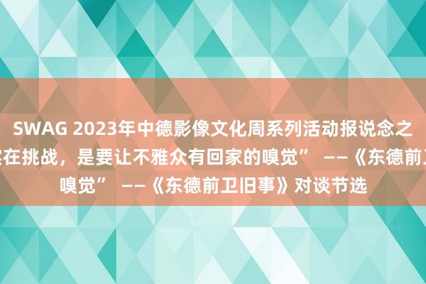 SWAG 2023年中德影像文化周系列活动报说念之二    “对导演的实在挑战，是要让不雅众有回家的嗅觉”  ——《东德前卫旧事》对谈节选