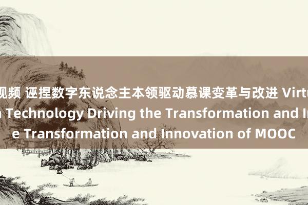 特殊视频 诬捏数字东说念主本领驱动慕课变革与改进 Virtual Digital Human Technology Driving the Transformation and Innovation of MOOC