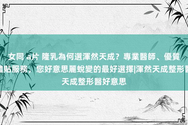 女同 a片 隆乳為何選渾然天成？專業醫師、優質口碑、體貼服務，您好意思麗蛻變的最好選擇|渾然天成整形醫好意思