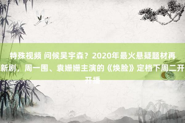 特殊视频 问候吴宇森？2020年最火悬疑题材再迎新剧，周一围、袁姗姗主演的《焕脸》定档下周二开播