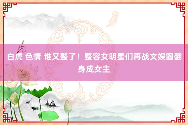 白虎 色情 谁又整了！整容女明星们再战文娱圈翻身成女主