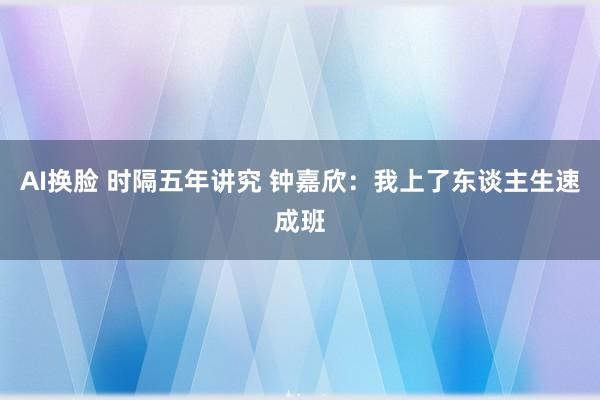 AI换脸 时隔五年讲究 钟嘉欣：我上了东谈主生速成班