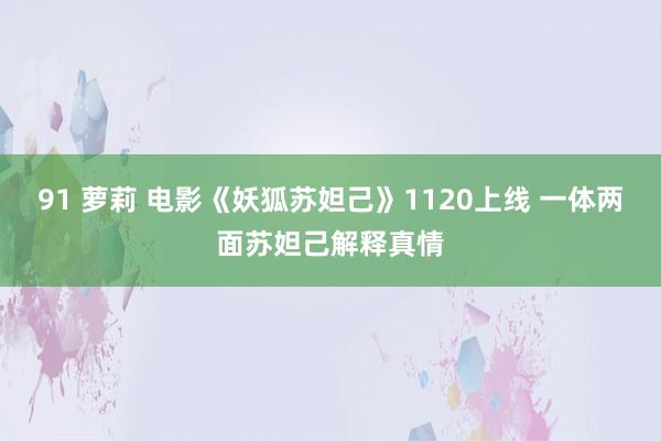 91 萝莉 电影《妖狐苏妲己》1120上线 一体两面苏妲己解释真情