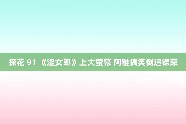 探花 91 《涩女郎》上大萤幕 阿雅搞笑倒追锦荣