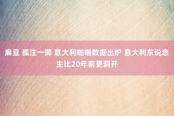 麻豆 孤注一掷 意大利啪啪数据出炉 意大利东说念主比20年前更洞开