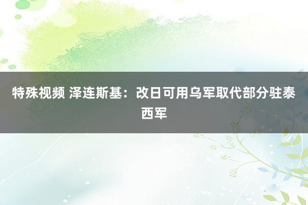 特殊视频 泽连斯基：改日可用乌军取代部分驻泰西军