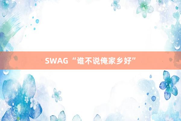 SWAG “谁不说俺家乡好”