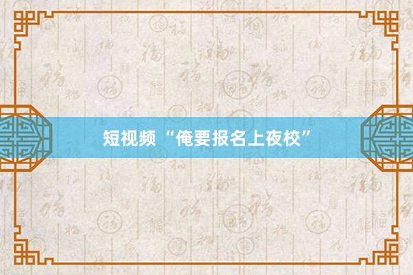 短视频 “俺要报名上夜校”