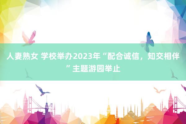 人妻熟女 学校举办2023年“配合诚信，知交相伴”主题游园举止