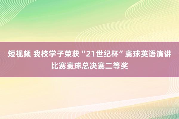 短视频 我校学子荣获“21世纪杯”寰球英语演讲比赛寰球总决赛二等奖