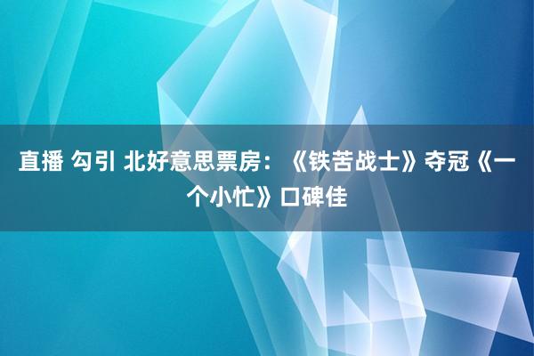 直播 勾引 北好意思票房：《铁苦战士》夺冠《一个小忙》口碑佳