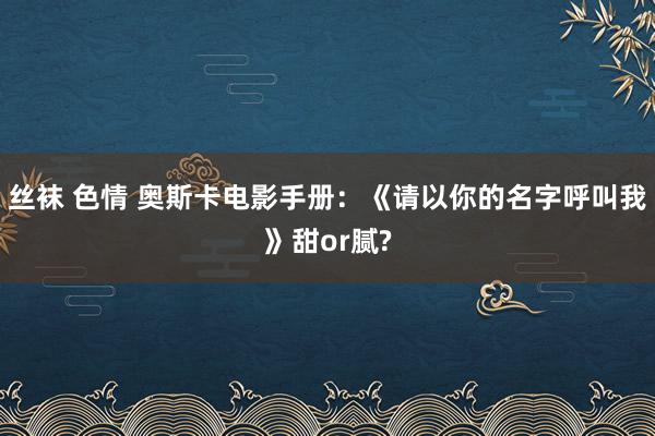 丝袜 色情 奥斯卡电影手册：《请以你的名字呼叫我》甜or腻?