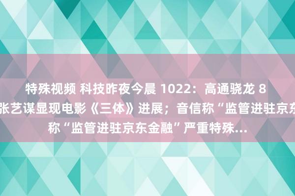 特殊视频 科技昨夜今晨 1022：高通骁龙 8 至尊版芯片发布；张艺谋显现电影《三体》进展；音信称“监管进驻京东金融”严重特殊...