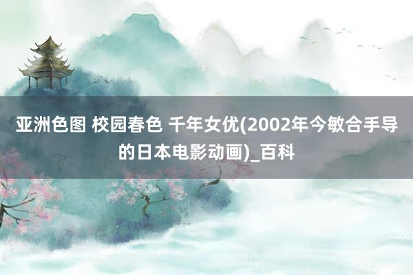 亚洲色图 校园春色 千年女优(2002年今敏合手导的日本电影动画)_百科