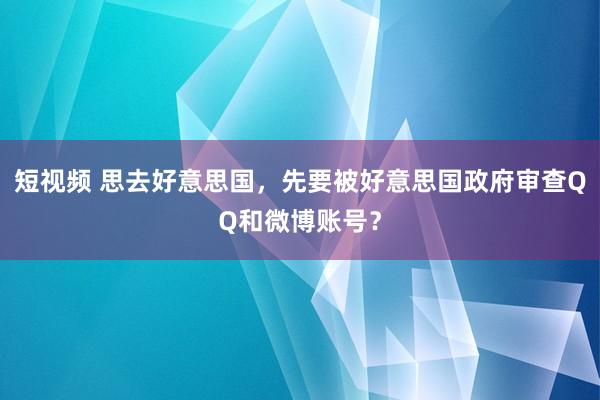 短视频 思去好意思国，先要被好意思国政府审查QQ和微博账号？