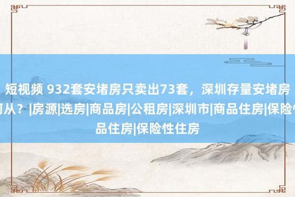 短视频 932套安堵房只卖出73套，深圳存量安堵房何去何从？|房源|选房|商品房|公租房|深圳市|商品住房|保险性住房