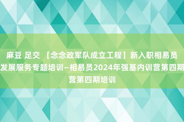 麻豆 足交 【念念政军队成立工程】新入职相易员党员发展服务专题培训—相易员2024年强基内训营第四期培训