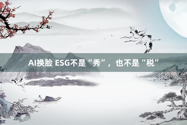 AI换脸 ESG不是“秀”，也不是“税”