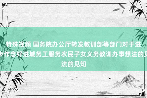 特殊视频 国务院办公厅转发教训部等部门对于进一步作念好进城务工服务农民子女义务教训办事想法的见知