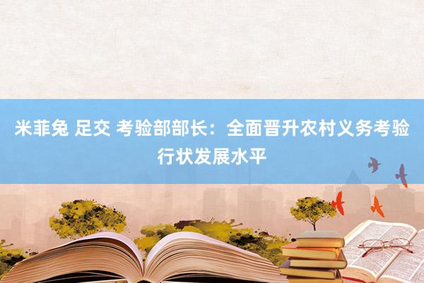 米菲兔 足交 考验部部长：全面晋升农村义务考验行状发展水平