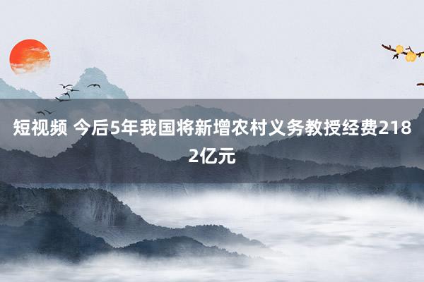 短视频 今后5年我国将新增农村义务教授经费2182亿元