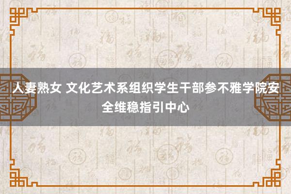 人妻熟女 文化艺术系组织学生干部参不雅学院安全维稳指引中心