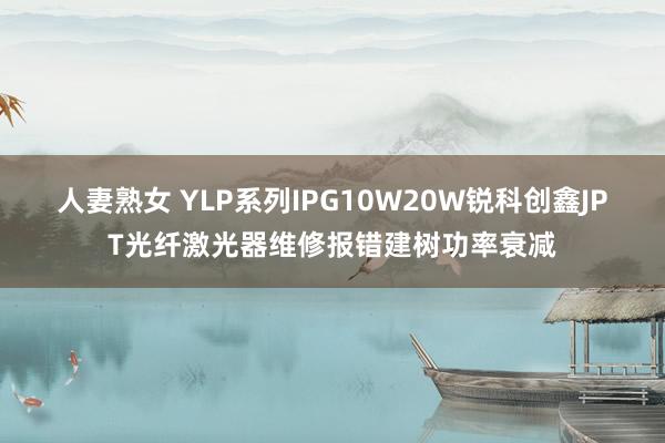 人妻熟女 YLP系列IPG10W20W锐科创鑫JPT光纤激光器维修报错建树功率衰减