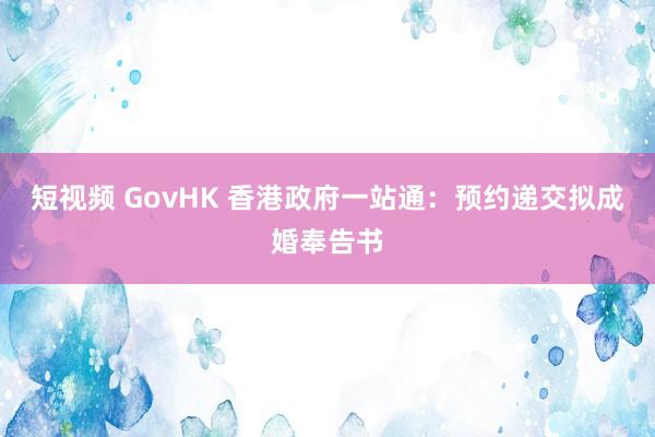 短视频 GovHK 香港政府一站通：预约递交拟成婚奉告书