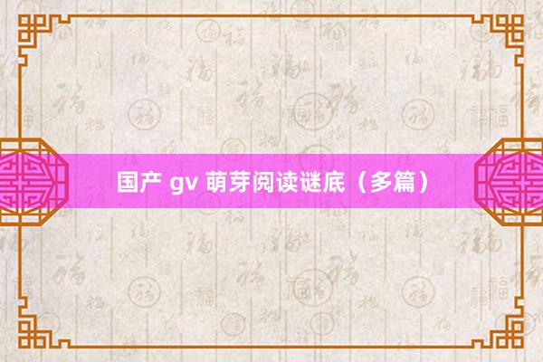 国产 gv 萌芽阅读谜底（多篇）