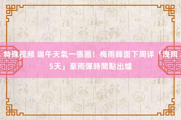 特殊视频 端午天氣一張圖！梅雨鋒面下周详「洩雨5天」　豪雨彈時間點出爐